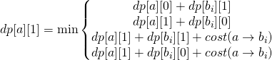 dp[a][1] = \min \left\{\begin{matrix}dp[a][0]+dp[b_{i}][1]\\ dp[a][1]+dp[b_{i}][0]\\ dp[a][1]+dp[b_{i}][1]+cost(a\rightarrow b_{i})\\ dp[a][1]+dp[b_{i}][0]+cost(a\rightarrow b_{i})\end{matrix}\right.